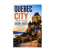 QUEBEC CITY TRAVEL GUIDE 2026-2027: Your essential guide to historic streets, local flavors, scenic views, and unforgettable memories