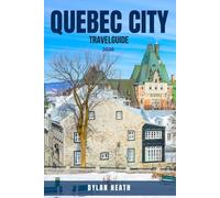 QUEBEC CITY TRAVEL GUIDE 2026: Discover 100 Unforgettable Things To Do, See & Experience In Quebec-Hidden Gems, Scenic Drives, Nature Trails, Foodie ... Cities, And Budget-Friendly Travel Tips