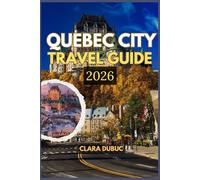 QUEBEC CITY TRAVEL GUIDE 2026: Discover the Magic of Old Quebec and Beyond - Explore Iconic Landmarks, Scenic Day Trips, Local Cuisine, and Cultural ... on Budget, Safety, and Sustainable Travel