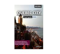 QUEBEC CITY TRAVEL GUIDE 2026 EDITION: The Ultimate Pathway to Discovering Québec’s Past, Present, and Hidden Corners