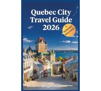 QUEBEC CITY TRAVEL GUIDE 2026: Where to Stay, Eat, and Explore in Canada's Only Walled City, with Day Trips, Local Neighborhoods, and Cultural Must-Sees
