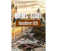 QUEBEC-STADT Reiseführer 2026: Ausgewählte Reiserouten, Tagesausflüge, Esskultur und lokale Tipps in einer zeitlosen kanadischen Stadt