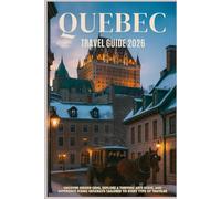 QUEBEC TRAVEL GUIDE 2026: Uncover Hidden Gems, explore a Thriving Arts Scene, and Experience Scenic Getaways Tailored to Every Type of Traveler