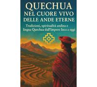 Quechua Nel Cuore Vivo delle Ande Eterne: Sottotitolo: Tradizioni, spiritualità andina e lingua Quechua dall’Impero Inca a oggi