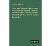 Queen Anne's Bounty. What is Queen Anne's Bounty? The Question Asked and Answered with Reference to the Acts and Neglects of the Ecclesiastical Commission
