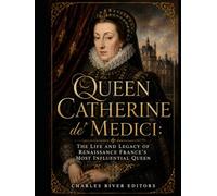 Queen Catherine de' Medici: The Life and Legacy of Renaissance France’s Most Influential Queen