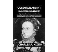 QUEEN ELIZABETH I UNOFFICIAL BIOGRAPHY: Virgin Queen, Shrewd Ruler, and Architect of the Elizabethan Golden Age. An Independent Account of the Life and Legacy of One of Britain’s Most Iconic Monarchs