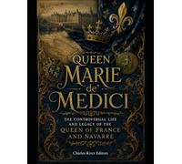 Queen Marie de' Medici: The Controversial Life and Legacy of the Queen of France and Navarre