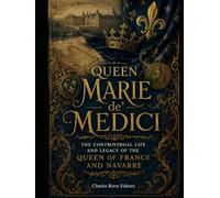Queen Marie de' Medici: The Controversial Life and Legacy of the Queen of France and Navarre