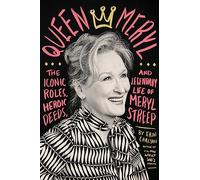 Queen Meryl: The Iconic Roles, Heroic Deeds, and Legendary Life of Meryl Streep