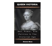 Queen Victoria: Sex, Power, And Politics In The Victorian Age