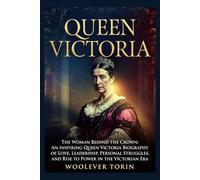 QUEEN VICTORIA: The Woman Behind the Crown: An Inspiring Queen Victoria Biography of Love, Leadership, Personal Struggles, and Rise to Power in the Victorian Era