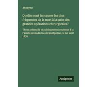 Quelles sont les causes les plus fréquentes de la mort à la suite des grandes opérations chirurgicales?: Thèse présentée et publiquement soutenue à la ... de médecine de Montpellier, le 1er août 1838
