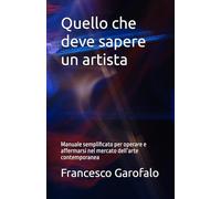 Quello che deve sapere un artista: Manuale semplificato per operare e affermarsi nel mercato dell’arte contemporanea