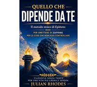 Quello che dipende da te: Il metodo stoico di Epitteto per smettere di soffrire per le cose che non puoi controllare