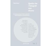 Quello che i fotografi non dicono - secondo volume: 21 conversazioni, ritratti e pensieri sulla fotografia contemporanea