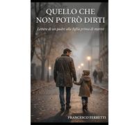 Quello che non potrò dirti: Lettere di un padre alla figlia prima di morire