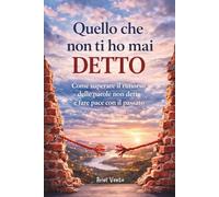 Quello che non ti ho mai detto: Come superare il rimorso delle parole non dette e fare pace con il passato