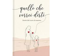 Quello che vorrei dirti. Parole dal cuore di mamma