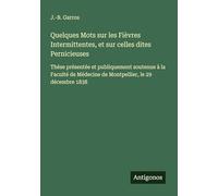 Quelques Mots sur les Fièvres Intermittentes, et sur celles dites Pernicieuses: Thèse présentée et publiquement soutenue à la Faculté de Médecine de Montpellier, le 29 décembre 1838