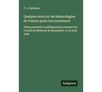 Quelques mots sur les hémorrhagies de l'utérus après l'accouchement: Thèse présentée et publiquement soutenue à la Faculté de Médecine de Montpellier, le 29 Août 1838