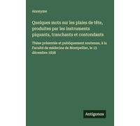 Quelques mots sur les plaies de tête, produites par les instruments piquants, tranchants et contondants: Thèse présentée et publiquement soutenue, à ... médecine de Montpellier, le 15 décembre 1838