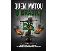 Quem Matou o Brasil?: Como decisões históricas e politicas equivocadas travaram o desinvolvinento do país