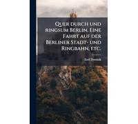 Quer durch und ringsum Berlin. Eine Fahrt auf der Berliner Stadt- und Ringbahn, etc.