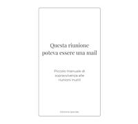 Questa riunione poteva essere una mail: Piccolo manuale di sopravvivenza alle riunioni inutili (Regali inutili ma sinceri)