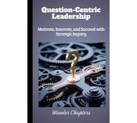 Question-Centric Leadership: Motivate, Innovate, and Succeed with Strategic Inquiry