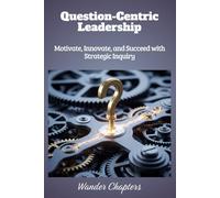 Question-Centric Leadership: Motivate, Innovate, and Succeed with Strategic Inquiry
