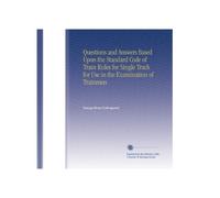 Questions and Answers Based Upon the Standard Code of Train Rules for Single Track for Use in the Examination of Trainmen