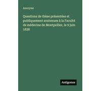 Questions de thèse présentées et publiquement soutenues à la Faculté de médecine de Montpellier, le 9 juin 1838