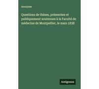 Questions de thèses, présentées et publiquement soutenues à la Faculté de médecine de Montpellier, le mars 1838