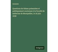 Questions de thèses présentées et publiquement soutenues à la Faculté de médecine de Montpellier, le 30 juin 1838