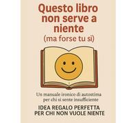 Questo libro non serve a niente (ma forse tu sì): Un manuale ironico di autostima per chi si sente insufficiente - Idea Regalo Perfetta Per Chi Non Vuole Niente