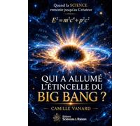 Qui a allumé l'étincelle du Big Bang ?: Quand la science refuse de remonter jusqu'au Créateur.