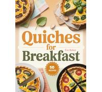 Quiches For Breakfast: Savory, Wholesome, and Easy-to-Make Quiche Recipes to Start Your Morning Right (Good Morning, Great Breakfasts: Recipes for a Strong Start)