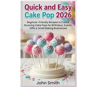 Quick and Easy Cake Pops 2026: Beginner-Friendly Recipes to Create Stunning Cake Pops for Birthdays, Events, Gifts & Small Baking Businesses