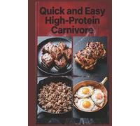 Quick and Easy High-Protein Carnivore: Fast Meat Meals in 30 Minutes or Less for Maximum Protein Intake with an All-Meat Approach