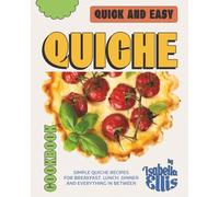 Quick and Easy Quiche Cookbook: Simple Quiche Recipes for Breakfast, Lunch, Dinner and Everything In Between