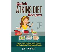 QUICK ATKINS DIET RECIPES: Atkins Cookbook and Atkins Recipes. Quick Atkins Diet Recipes - 30 Delicious Quick and Easy 15-Minute Atkins Diet Meals for Weight Loss