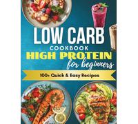 Quick & Easy High Protein Low Carb Cookbook for Beginners: 100+ Fast, Flavorful Recipes to Boost Energy, Build Muscle & Stay Full Longer - Simple Food Prep, No-Stress Cooking & Family-Friendly Meals!