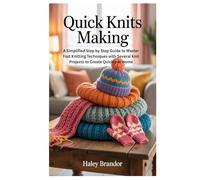 QUICK KNITS MAKING: A Simplified Step by Step Guide to Master Fast Knitting Techniques with Several Knit Projects to Create Quickly at Home