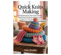 QUICK KNITS MAKING: A Simplified Step by Step Guide to Master Fast Knitting Techniques with Several Knit Projects to Create Quickly at Home