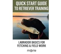 Quick start guide to retriever traing: Labrador basics for fetching and field work