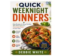 QUICK WEEKNIGHT DINNERS: Easy Recipes for Busy Families Who Want Delicious Homemade Meals in Less Time