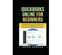 QUICKBOOKS ONLINE FOR BEGINNERS: A Step-by-Step Guide to Small Business Accounting, Bookkeeping, and Financial Management Using QuickBooks Online