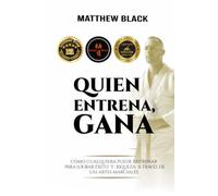 Quien Entrena, Gana: Cómo cualquiera puede entrenar para el ÉXITO y la RIQUEZA con LAS ARTES MARCIALES