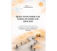 Quien no planifica su éxito, planifica su fracaso: Cómo ser feliz construyendo con consciencia tres pilares fundamentales: la salud, el amor y el trabajo con propósito.